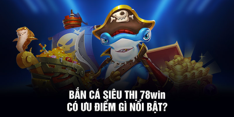 Bắn cá siêu thị 78WIN có ưu điểm gì nổi bật?